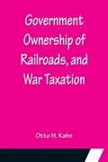 Government Ownership of Railroads, and War Taxation | Otto H Kahn | 