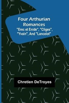 Four Arthurian Romances Erec et Enide, Cliges, Yvain, and Lancelot