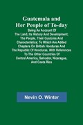 Guatemala and Her People of To-day; Being an Account of the Land, Its History and Development; the People, Their Customs and Characteristics; to Which | Nevin O.Winter | 