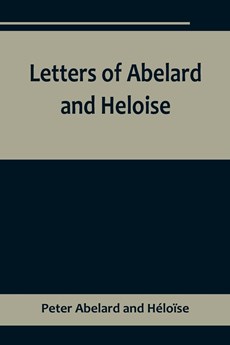Letters of Abelard and Heloise,To which is prefix'd a particular account of their lives, amours, and misfortunes