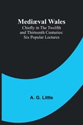 Mediæval Wales; Chiefly in the Twelfth and Thirteenth Centuries | A. G. Little | 