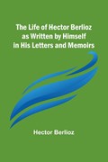 The Life of Hector Berlioz as Written by Himself in His Letters and Memoirs | Hector Berlioz | 