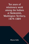 Ten years of missionary work among the Indians at Skokomish, Washington Territory, 1874-1884 | Myron Eells | 