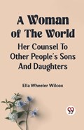 A Woman of the World HER COUNSEL TO OTHER PEOPLE'S SONS AND DAUGHTERS | Ella Wheeler Wilcox | 