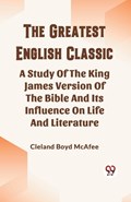 The Greatest English Classic A Study Of The King James Version Of The Bible And Its Influence On Life And Literature | Cleland Boyd McAfee | 