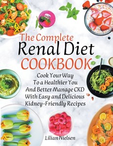 The Complete Renal Diet Cookbook I Cook Your Way to a Healthier You and Better Manage CKD with Easy and Delicious Kidney-Friendly Recipes