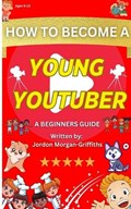 How to Become a YOUNG YOUTUBER - A Beginner's Guide: Discover the Fun of Making Videos and Grow Your Very Own Channel! | Jordon Morgan-Griffiths | 