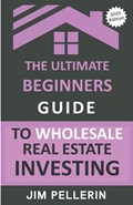 The Ultimate Beginners Guide to Wholesale Real Estate Investing | Jim Pellerin | 