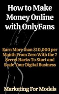 How to Make Money Online with OnlyFans Earn More than $10,000 per Month From Zero With the 7 Secret Hacks To Start and Scale Your Digital Business | Marketing For Models | 