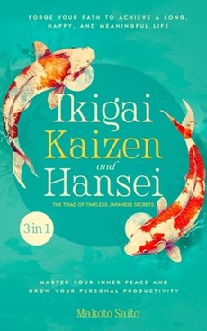 Ikigai, Kaizen & Hansei - The Triad of Timeless Japanese Secrets: [3 in 1] Forge Your Path to Achieve a Long, Happy, and Meaningful Life Master Your I