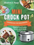 Mini Crock Pot Cookbook For Beginners | Henrietta J Rogge | 