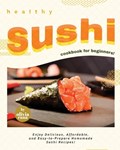 Healthy Sushi Cookbook for Beginners!: Enjoy Delicious, Affordable, and Easy-to-Prepare Homemade Sushi Recipes! | Olivia Rana | 