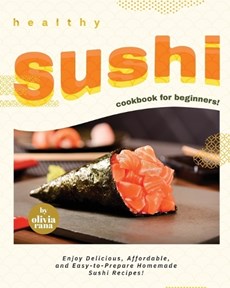 Healthy Sushi Cookbook for Beginners!: Enjoy Delicious, Affordable, and Easy-to-Prepare Homemade Sushi Recipes!
