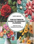 The Ultimate Guide to Crochet Flowers | Curtis Brewer | 