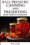 Ball Pressure Canning and Preserving Made Simple Cookbook | Maria a Angel | 