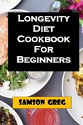 Longevity Diet Cookbook For Beginners | Samson Greg | 