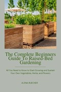 The Complete Beginners Guide To Raised-Bed Gardening | Alena Ruecker | 