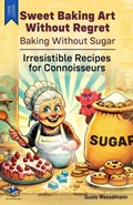 Sweet Baking Art Without Regret - Baking Without Sugar | Guido Wesselmann | 