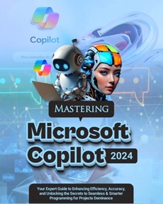 Mastering Microsoft Copilot: Your Expert Guide to Enhancing Efficiency, Accuracy and Unlocking the Secrets to Seamless & Smarter Programming for Pr