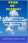 Fear of Flying? Win Aerophobia in a Natural Way by Overcoming All Anxiety | Gabriele Buracchi | 