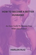 How to Become a Better Husband: An Easy Guide To Become Your Wife's Best Friend | Harlen Ruiz | 