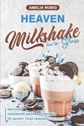 Heaven Milkshake in a Glass: Delicious Chocolate Milkshake Recipes to Satisfy Your Cravings | Amelia Rubio | 