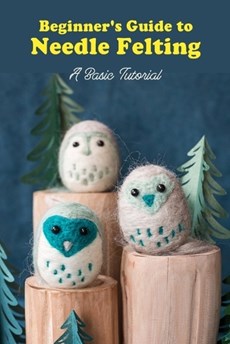 Beginner's Guide to Needle Felting: A Basic Tutorial: Getting Started with Needle Felting
