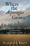 Where the Asparagus Grows: Inspirational Stories of the cultivation of my faith | Elizabeth Bravo | 