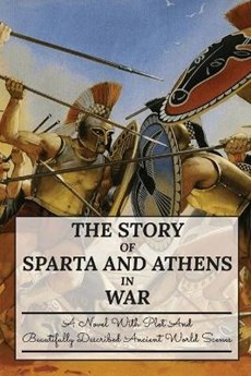 The Story Of Sparta And Athens In War: A Novel With Plot And Beautifully Described Ancient World Scenes: The War Between Athens And Sparta