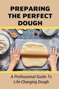 Preparing The Perfect Dough: A Professional Guide To Life-Changing Dough: Dough Making Tips From The Pizza Chef | Denyse Leota | 