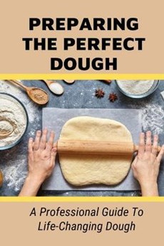 Preparing The Perfect Dough: A Professional Guide To Life-Changing Dough: Dough Making Tips From The Pizza Chef