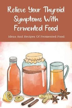 Relieve Your Thyroid Symptoms With Fermented Food: Ideas And Recipes Of Fermented Food: Fermented Foods Recipes Carrots
