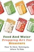 Food And Water Prepping Art For Disasters: How To Store, Techniques, Where To Hide: Food Safety In A Disaster Or Emergency | Ned Hawkinberry | 