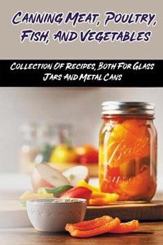 Canning Meat, Poultry, Fish, And Vegetables: Collection Of Recipes, Both For Glass Jars And Metal Cans: Home Canned Meat Guide