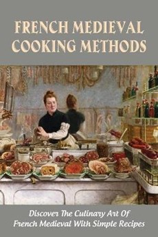 French Medieval Cooking Methods: Discover The Culinary Art Of French Medieval With Simple Recipes: French Medieval Cooking Guide