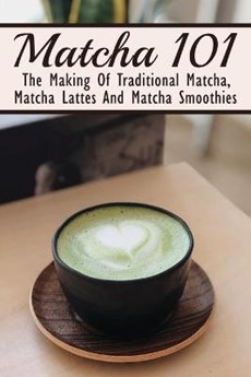 Matcha 101: The Making Of Traditional Matcha, Matcha Lattes And Matcha Smoothies: Matcha Green Tea Benefits