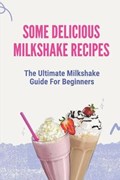 Some Delicious Milkshake Recipes: The Ultimate Milkshake Guide For Beginners: Milkshake Recipe | Edmundo Crispen | 