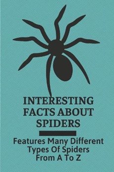 Interesting Facts About Spiders: Features Many Different Types Of Spiders From A To Z: Some Interesting Facts About Spiders