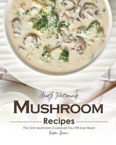 Mouth Watering Mushroom Recipes: The Only Mushroom Cookbook You Will Ever Need