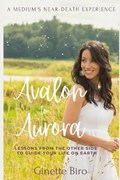 Avalon to Aurora: Lessons From The Other Side To Guide Your Life On Earth A Medium's Near-Death Experience | Ginette Biro | 