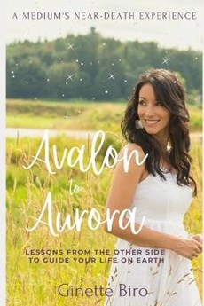 Avalon to Aurora: Lessons From The Other Side To Guide Your Life On Earth A Medium's Near-Death Experience