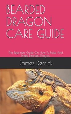 Bearded Dragon Care Guide: The Beginners Guide On How To Raise And Breed Bearded Dragon.