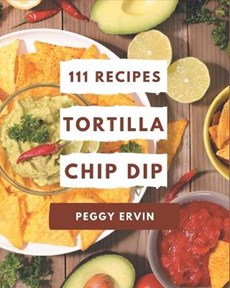 111 Tortilla Chip Dip Recipes: Discover Tortilla Chip Dip Cookbook NOW!