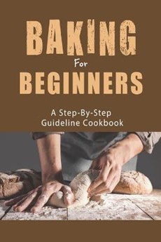 Baking For Beginners_ A Step-by-step Guideline Cookbook: Bake From Scratch Cookbook
