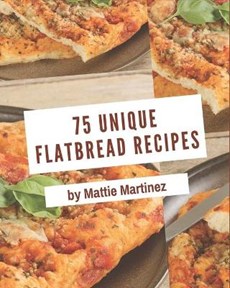 75 Unique Flatbread Recipes: The Best-ever of Flatbread Cookbook