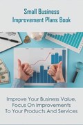 Small Business Improvement Plans Book_ Improve Your Business Value, Focus On Improvements To Your Products And Services.: Increase Business Growth | Maribel Podraza | 