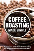 Coffee Roasting Made Simple A Complete Guide To Coffee Roasting For Beginners And Professionals Alike: Coffee Roasting Book | Berenice Barash | 