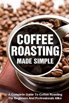 Coffee Roasting Made Simple A Complete Guide To Coffee Roasting For Beginners And Professionals Alike: Coffee Roasting Book
