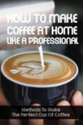 How To Make Coffee At Home Like A Professional Methods To Make The Perfect Cup Of Coffee: Coffee Lover | Sanda Waltemath | 