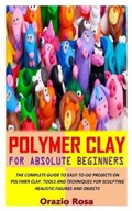 Polymer Clay for Absolute Beginners: The Complete Guide to Easy-To-Do Projects on Polymer Clay. Tools and Techniques for Sculpting Realistic Figures a | Orazio Rosa | 